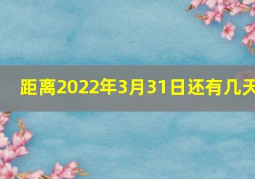 距离2022年3月31日还有几天