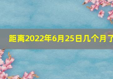 距离2022年6月25日几个月了