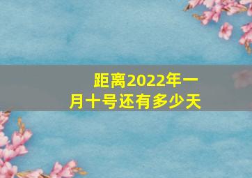 距离2022年一月十号还有多少天