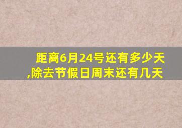 距离6月24号还有多少天,除去节假日周末还有几天