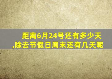 距离6月24号还有多少天,除去节假日周末还有几天呢