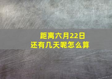 距离六月22日还有几天呢怎么算