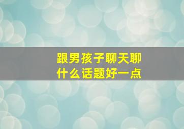 跟男孩子聊天聊什么话题好一点