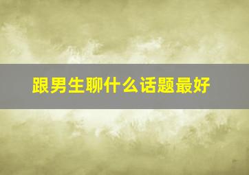 跟男生聊什么话题最好