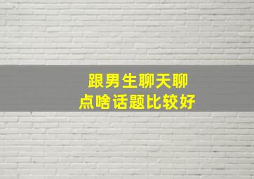 跟男生聊天聊点啥话题比较好