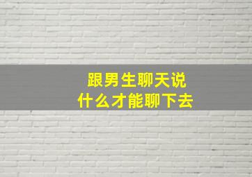 跟男生聊天说什么才能聊下去