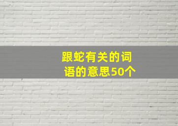 跟蛇有关的词语的意思50个