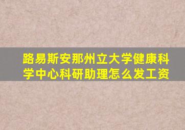 路易斯安那州立大学健康科学中心科研助理怎么发工资