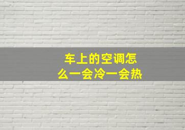 车上的空调怎么一会冷一会热