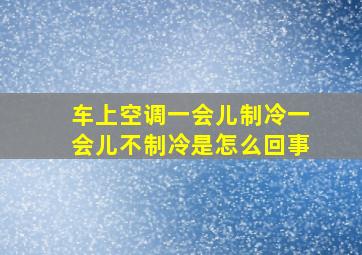 车上空调一会儿制冷一会儿不制冷是怎么回事