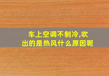 车上空调不制冷,吹出的是热风什么原因呢