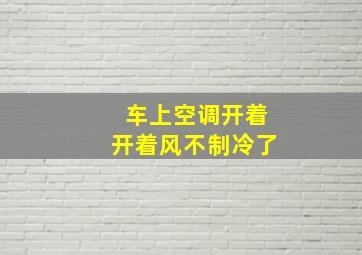 车上空调开着开着风不制冷了