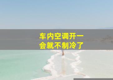 车内空调开一会就不制冷了