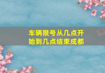 车辆限号从几点开始到几点结束成都