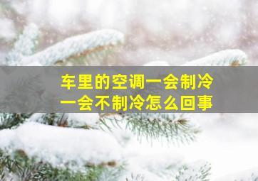 车里的空调一会制冷一会不制冷怎么回事