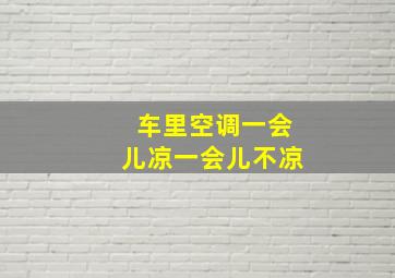 车里空调一会儿凉一会儿不凉