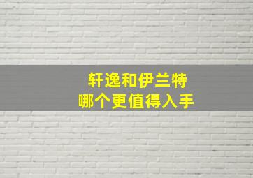 轩逸和伊兰特哪个更值得入手