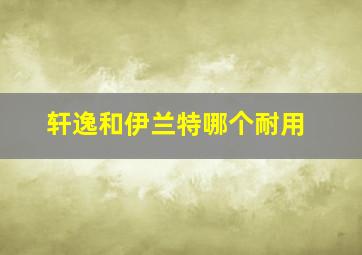 轩逸和伊兰特哪个耐用