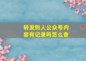 转发别人公众号内容有记录吗怎么查