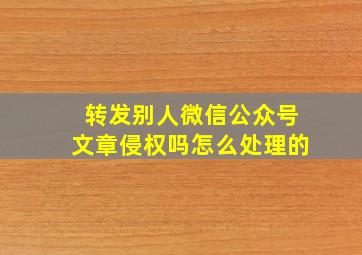 转发别人微信公众号文章侵权吗怎么处理的