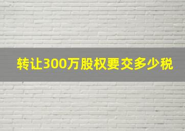 转让300万股权要交多少税