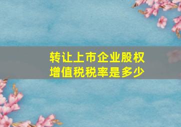 转让上市企业股权增值税税率是多少