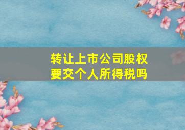 转让上市公司股权要交个人所得税吗