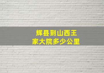 辉县到山西王家大院多少公里