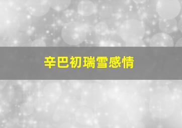 辛巴初瑞雪感情