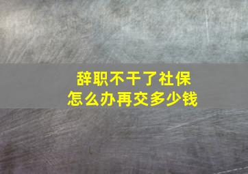 辞职不干了社保怎么办再交多少钱