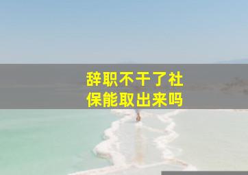 辞职不干了社保能取出来吗