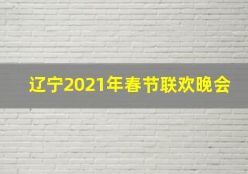 辽宁2021年春节联欢晚会