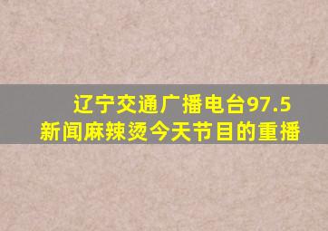 辽宁交通广播电台97.5新闻麻辣烫今天节目的重播