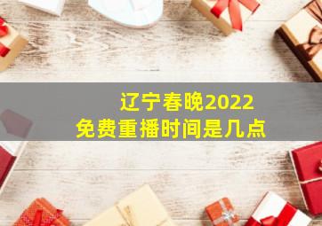 辽宁春晚2022免费重播时间是几点