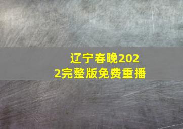 辽宁春晚2022完整版免费重播