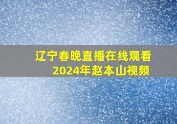 辽宁春晚直播在线观看2024年赵本山视频