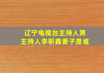 辽宁电视台主持人男主持人李昕鑫妻子是谁