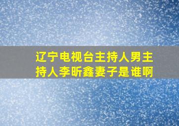 辽宁电视台主持人男主持人李昕鑫妻子是谁啊