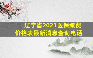 辽宁省2021医保缴费价格表最新消息查询电话