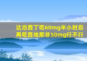 达泊西丁吃60mg半小时后再吃西地那非50mg行不行