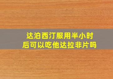 达泊西汀服用半小时后可以吃他达拉非片吗