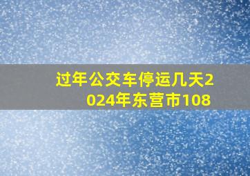 过年公交车停运几天2024年东营市108