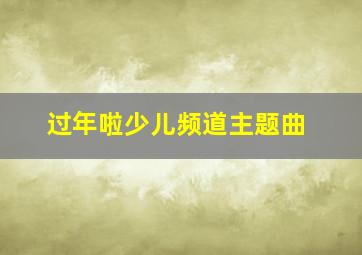 过年啦少儿频道主题曲