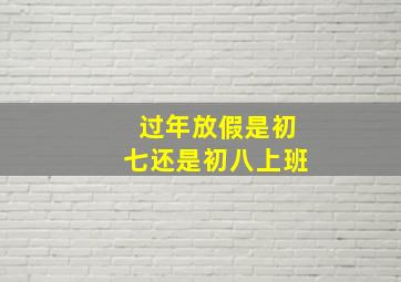 过年放假是初七还是初八上班