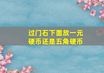 过门石下面放一元硬币还是五角硬币