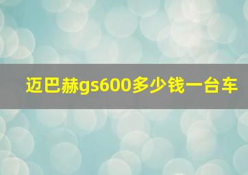 迈巴赫gs600多少钱一台车