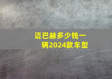 迈巴赫多少钱一辆2024款车型