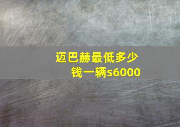 迈巴赫最低多少钱一辆s6000