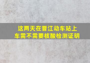 这两天在晋江动车站上车需不需要核酸检测证明