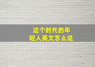 这个时代的年轻人英文怎么说